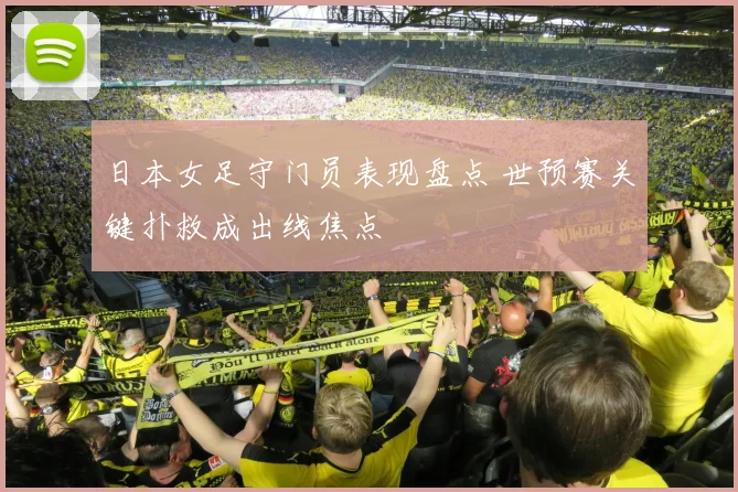 日本女足守门员表现盘点 世预赛关键扑救成出线焦点