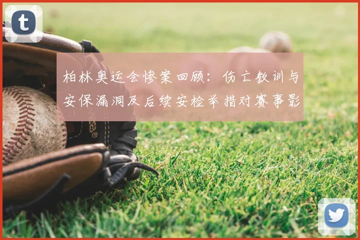 柏林奥运会惨案回顾：伤亡教训与安保漏洞及后续安检举措对赛事影响