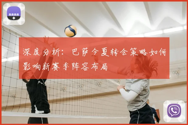 深度分析：巴萨今夏转会策略如何影响新赛季阵容布局