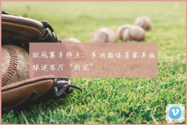 欧冠赛季热点：多功能体育家具成球迷客厅“新宠”