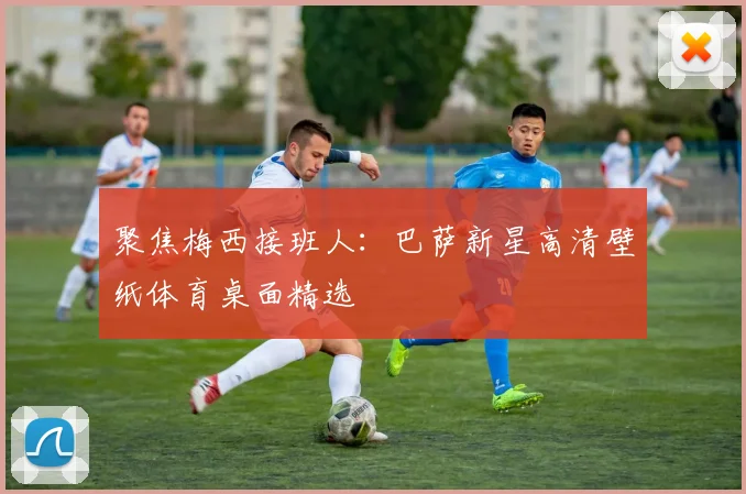 聚焦梅西接班人：巴萨新星高清壁纸体育桌面精选