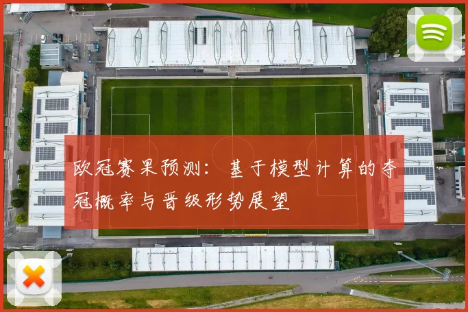 欧冠赛果预测：基于模型计算的夺冠概率与晋级形势展望