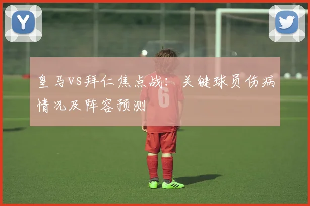 皇马vs拜仁焦点战：关键球员伤病情况及阵容预测