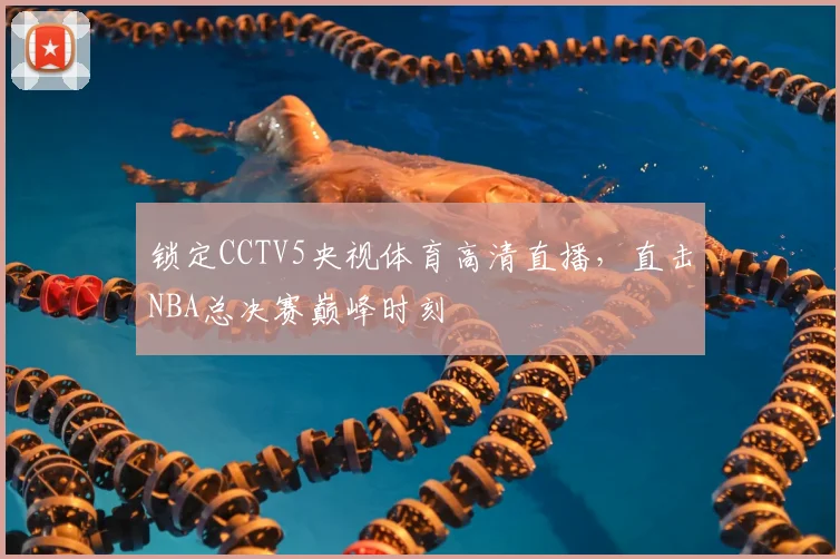 锁定CCTV5央视体育高清直播，直击NBA总决赛巅峰时刻