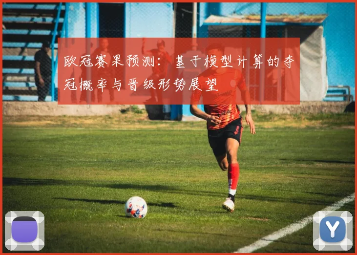 欧冠赛果预测：基于模型计算的夺冠概率与晋级形势展望