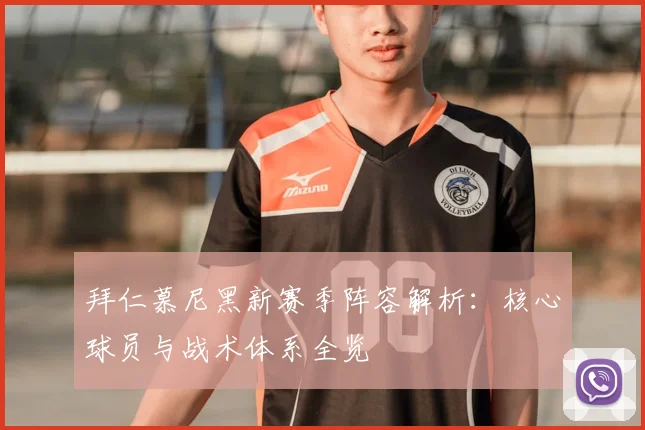 拜仁慕尼黑新赛季阵容解析：核心球员与战术体系全览