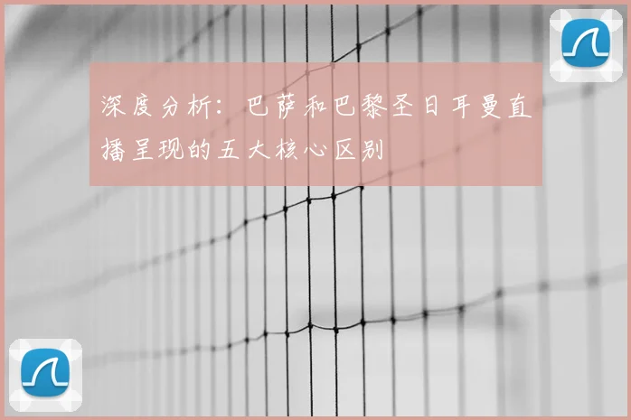 深度分析：巴萨和巴黎圣日耳曼直播呈现的五大核心区别