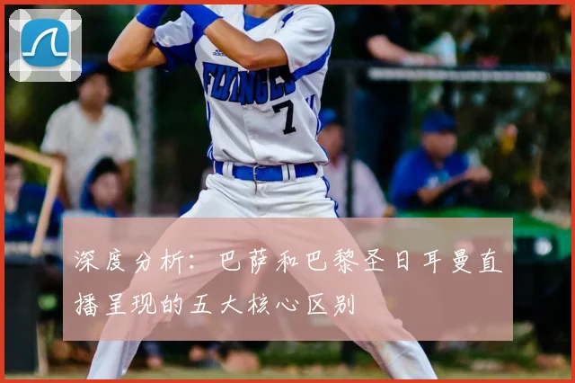 深度分析：巴萨和巴黎圣日耳曼直播呈现的五大核心区别