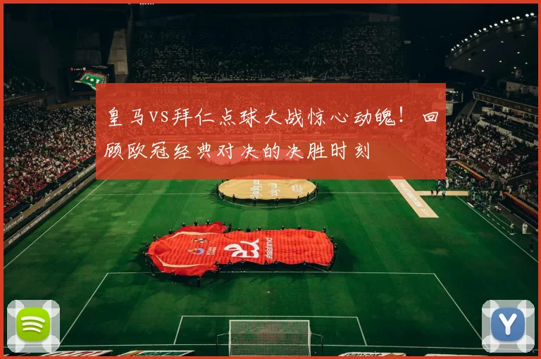 皇马vs拜仁点球大战惊心动魄！回顾欧冠经典对决的决胜时刻