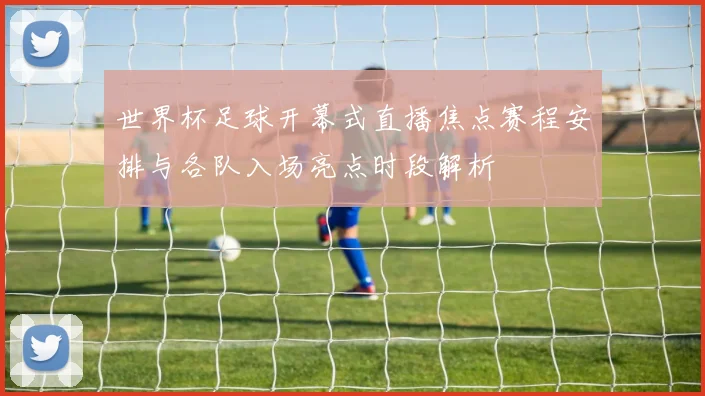 世界杯足球开幕式直播焦点赛程安排与各队入场亮点时段解析