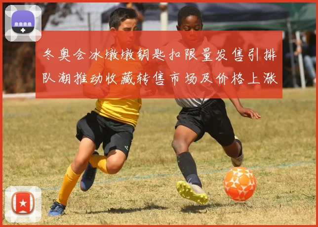 冬奥会冰墩墩钥匙扣限量发售引排队潮推动收藏转售市场及价格上涨