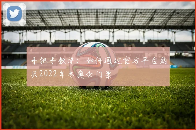 手把手教学：如何通过官方平台购买2022年冬奥会门票