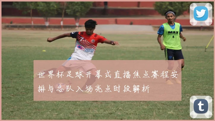 世界杯足球开幕式直播焦点赛程安排与各队入场亮点时段解析